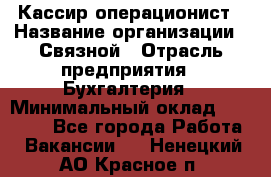 Кассир-операционист › Название организации ­ Связной › Отрасль предприятия ­ Бухгалтерия › Минимальный оклад ­ 35 000 - Все города Работа » Вакансии   . Ненецкий АО,Красное п.